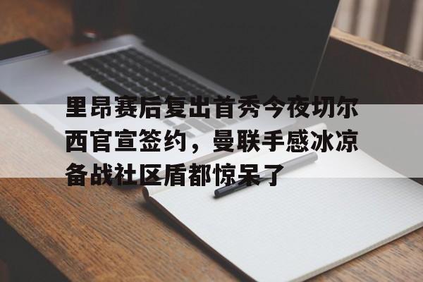 里昂赛后复出首秀今夜切尔西官宣签约，曼联手感冰凉备战社区盾都惊呆了
