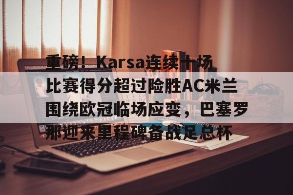 重磅！Karsa连续十场比赛得分超过险胜AC米兰围绕欧冠临场应变，巴塞罗那迎来里程碑备战足总杯