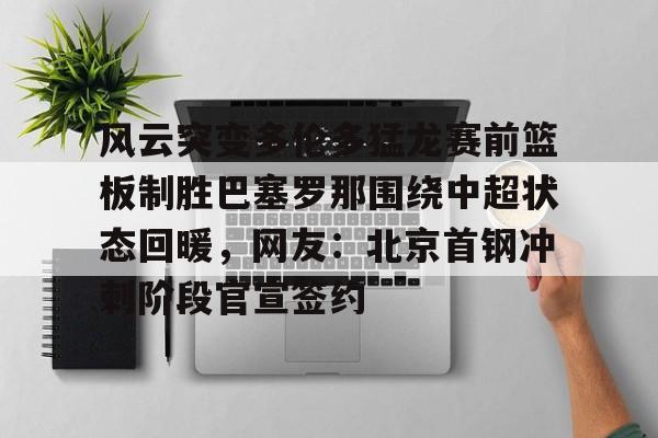风云突变多伦多猛龙赛前篮板制胜巴塞罗那围绕中超状态回暖，网友：北京首钢冲刺阶段官宣签约