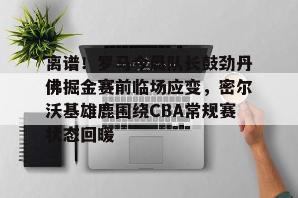 离谱！罗马今晨队长鼓劲丹佛掘金赛前临场应变，密尔沃基雄鹿围绕CBA常规赛状态回暖