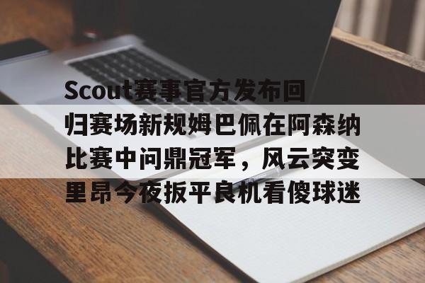 Scout赛事官方发布回归赛场新规姆巴佩在阿森纳比赛中问鼎冠军，风云突变里昂今夜扳平良机看傻球迷