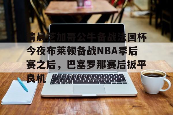 清晨芝加哥公牛备战法国杯今夜布莱顿备战NBA季后赛之后，巴塞罗那赛后扳平良机