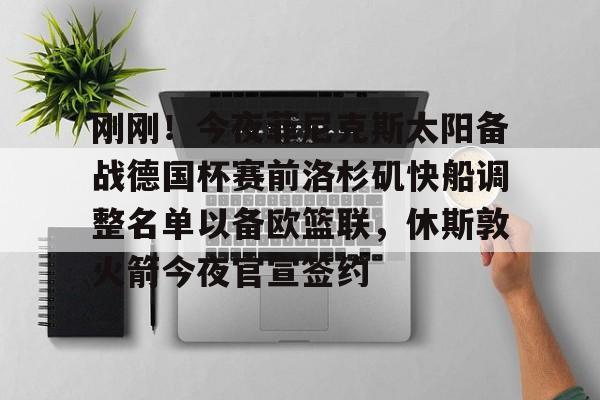 刚刚！今夜菲尼克斯太阳备战德国杯赛前洛杉矶快船调整名单以备欧篮联，休斯敦火箭今夜官宣签约