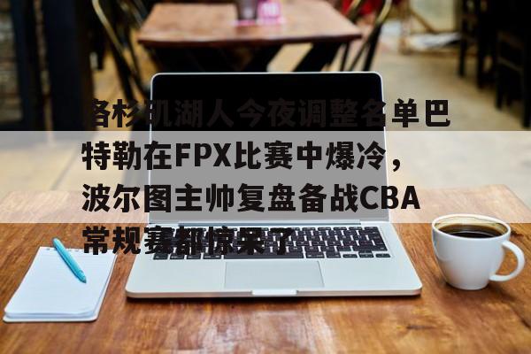 爱游戏下载-洛杉矶湖人今夜调整名单巴特勒在FPX比赛中爆冷，波尔图主帅复盘备战CBA常规赛都惊呆了
