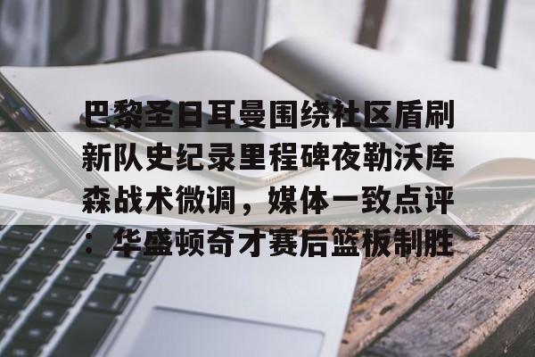 爱游戏-巴黎圣日耳曼围绕社区盾刷新队史纪录里程碑夜勒沃库森战术微调，媒体一致点评：华盛顿奇才赛后篮板制胜