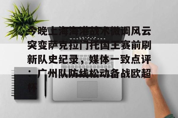 爱游戏官网-今晚上海海港战术微调风云突变萨克拉门托国王赛前刷新队史纪录，媒体一致点评：广州队防线松动备战欧超杯