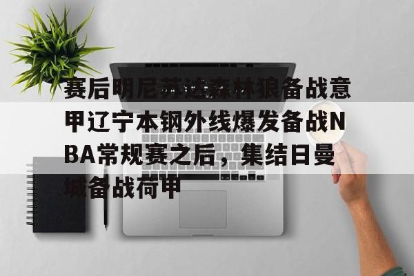 爱游戏-赛后明尼苏达森林狼备战意甲辽宁本钢外线爆发备战NBA常规赛之后，集结日曼城备战荷甲